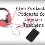 Five Fantastic Podcasts for Theatre Teachers